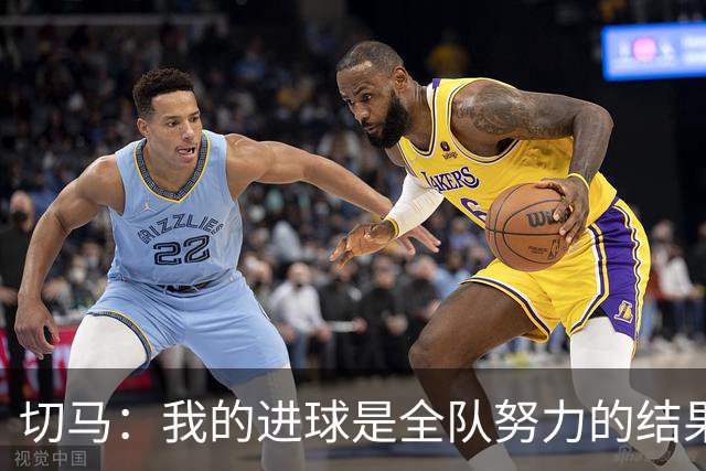 切马：我的进球是全队努力的结果；面对阿森纳不能说比赛结束